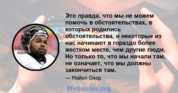 Это правда, что мы не можем помочь в обстоятельствах, в которых родились обстоятельства, и некоторые из нас начинают в гораздо более жестком месте, чем другие люди. Но только то, что мы начали там, не означает, что мы