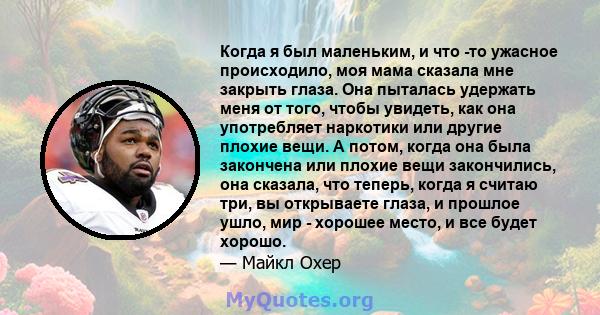 Когда я был маленьким, и что -то ужасное происходило, моя мама сказала мне закрыть глаза. Она пыталась удержать меня от того, чтобы увидеть, как она употребляет наркотики или другие плохие вещи. А потом, когда она была