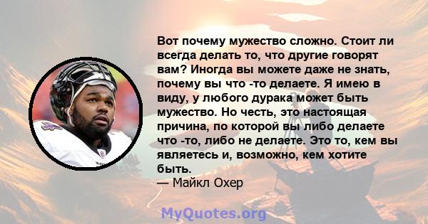 Вот почему мужество сложно. Стоит ли всегда делать то, что другие говорят вам? Иногда вы можете даже не знать, почему вы что -то делаете. Я имею в виду, у любого дурака может быть мужество. Но честь, это настоящая