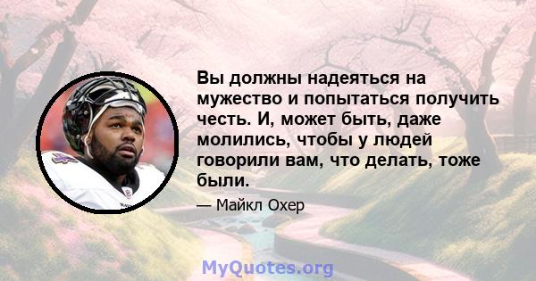 Вы должны надеяться на мужество и попытаться получить честь. И, может быть, даже молились, чтобы у людей говорили вам, что делать, тоже были.