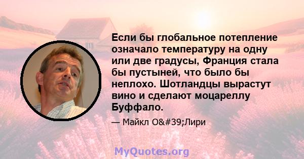 Если бы глобальное потепление означало температуру на одну или две градусы, Франция стала бы пустыней, что было бы неплохо. Шотландцы вырастут вино и сделают моцареллу Буффало.