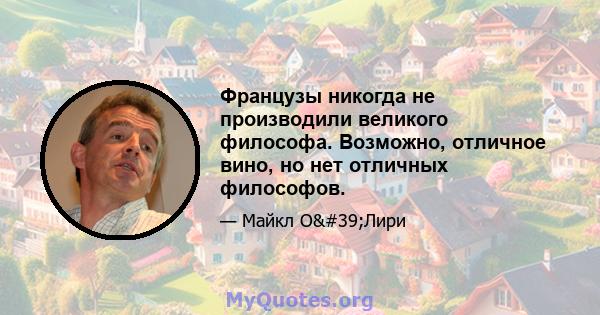 Французы никогда не производили великого философа. Возможно, отличное вино, но нет отличных философов.