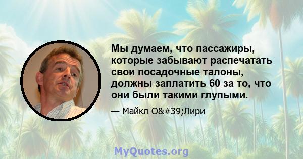 Мы думаем, что пассажиры, которые забывают распечатать свои посадочные талоны, должны заплатить 60 за то, что они были такими глупыми.