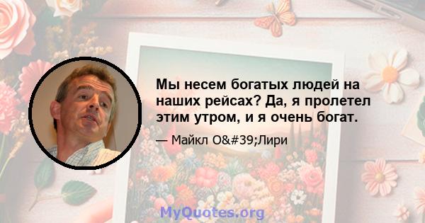 Мы несем богатых людей на наших рейсах? Да, я пролетел этим утром, и я очень богат.