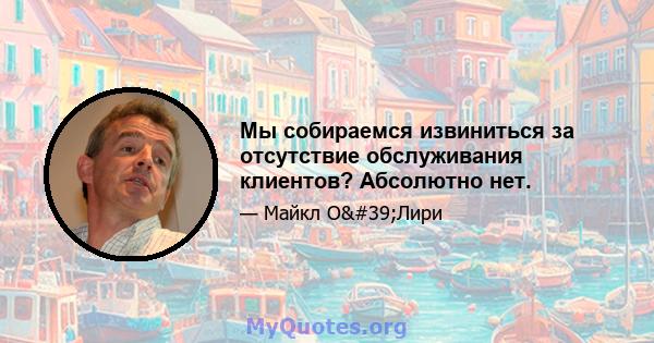 Мы собираемся извиниться за отсутствие обслуживания клиентов? Абсолютно нет.