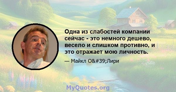 Одна из слабостей компании сейчас - это немного дешево, весело и слишком противно, и это отражает мою личность.