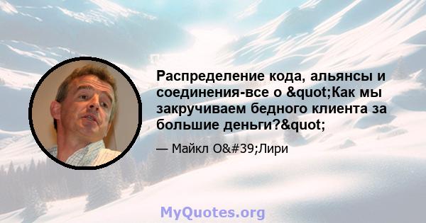 Распределение кода, альянсы и соединения-все о "Как мы закручиваем бедного клиента за большие деньги?"