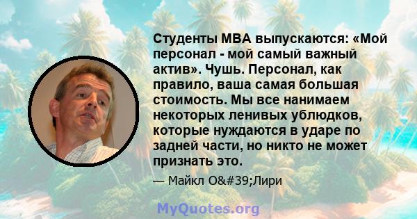 Студенты MBA выпускаются: «Мой персонал - мой самый важный актив». Чушь. Персонал, как правило, ваша самая большая стоимость. Мы все нанимаем некоторых ленивых ублюдков, которые нуждаются в ударе по задней части, но