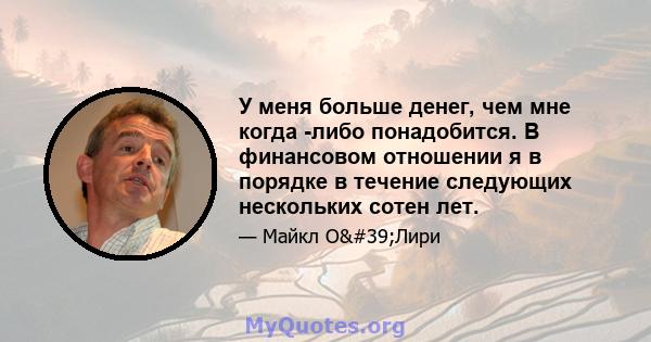 У меня больше денег, чем мне когда -либо понадобится. В финансовом отношении я в порядке в течение следующих нескольких сотен лет.