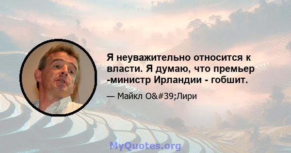 Я неуважительно относится к власти. Я думаю, что премьер -министр Ирландии - гобшит.