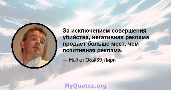 За исключением совершения убийства, негативная реклама продает больше мест, чем позитивная реклама.