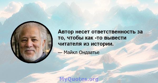 Автор несет ответственность за то, чтобы как -то вывести читателя из истории.