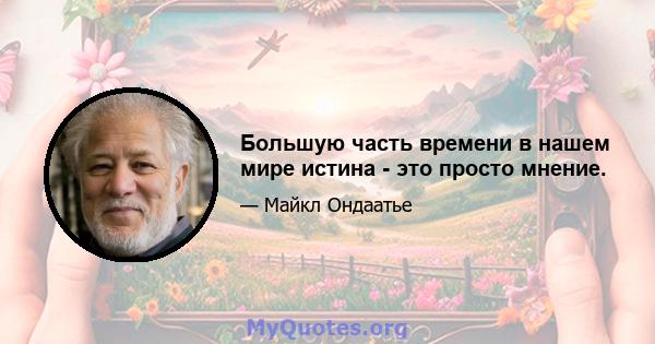 Большую часть времени в нашем мире истина - это просто мнение.