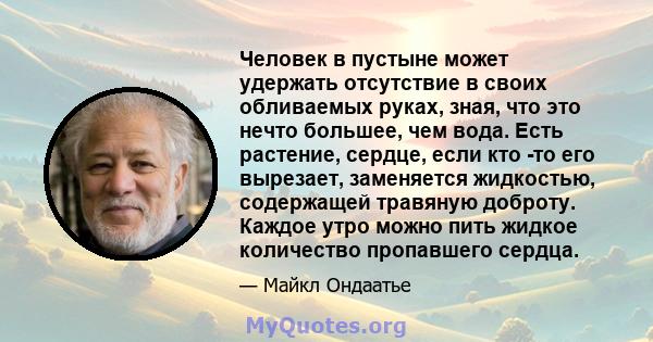 Человек в пустыне может удержать отсутствие в своих обливаемых руках, зная, что это нечто большее, чем вода. Есть растение, сердце, если кто -то его вырезает, заменяется жидкостью, содержащей травяную доброту. Каждое