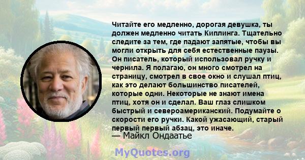 Читайте его медленно, дорогая девушка, ты должен медленно читать Киплинга. Тщательно следите за тем, где падают запятые, чтобы вы могли открыть для себя естественные паузы. Он писатель, который использовал ручку и