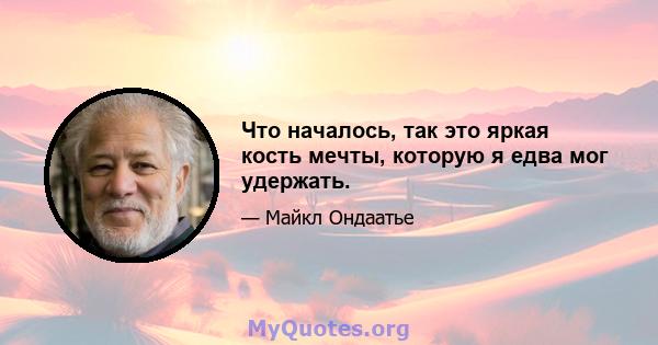 Что началось, так это яркая кость мечты, которую я едва мог удержать.