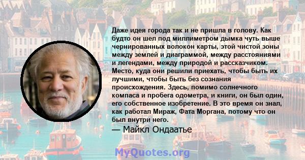 Даже идея города так и не пришла в голову. Как будто он шел под миллиметром дымка чуть выше чернированных волокон карты, этой чистой зоны между землей и диаграммой, между расстояниями и легендами, между природой и