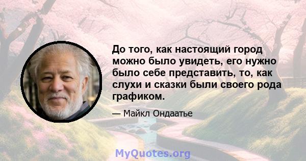 До того, как настоящий город можно было увидеть, его нужно было себе представить, то, как слухи и сказки были своего рода графиком.