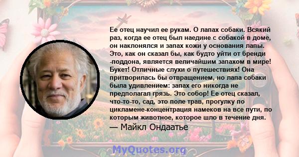 Ее отец научил ее рукам. О лапах собаки. Всякий раз, когда ее отец был наедине с собакой в ​​доме, он наклонялся и запах кожи у основания лапы. Это, как он сказал бы, как будто уйти от бренди -поддона, является