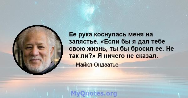 Ее рука коснулась меня на запястье. «Если бы я дал тебе свою жизнь, ты бы бросил ее. Не так ли?» Я ничего не сказал.