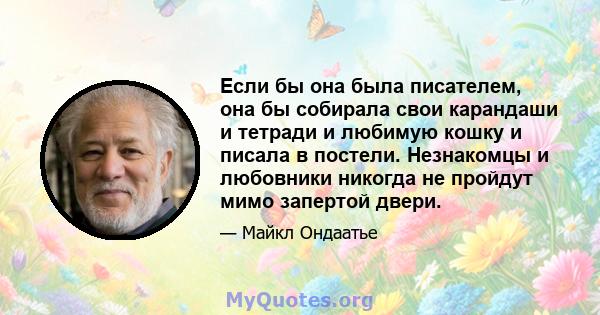 Если бы она была писателем, она бы собирала свои карандаши и тетради и любимую кошку и писала в постели. Незнакомцы и любовники никогда не пройдут мимо запертой двери.