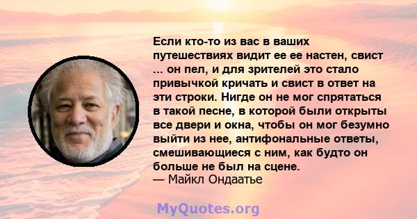 Если кто-то из вас в ваших путешествиях видит ее ее настен, свист ... он пел, и для зрителей это стало привычкой кричать и свист в ответ на эти строки. Нигде он не мог спрятаться в такой песне, в которой были открыты