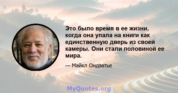 Это было время в ее жизни, когда она упала на книги как единственную дверь из своей камеры. Они стали половиной ее мира.