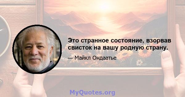 Это странное состояние, взорвав свисток на вашу родную страну.