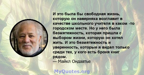 И это была бы свободная жизнь, которую он наверняка возглавит в качестве школьного учителя в каком -то городском месте. Но у него была безмятежность, которая пришла с выбором жизни, которую он хотел жить. И это