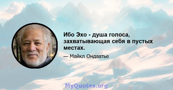 Ибо Эхо - душа голоса, захватывающая себя в пустых местах.