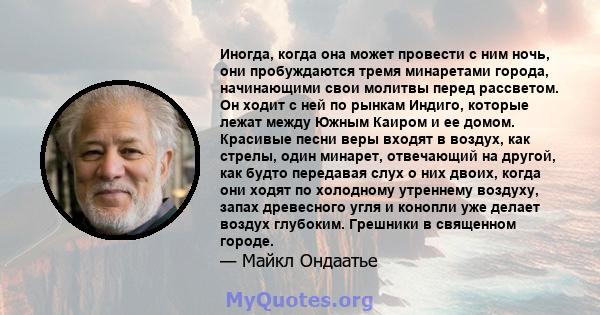 Иногда, когда она может провести с ним ночь, они пробуждаются тремя минаретами города, начинающими свои молитвы перед рассветом. Он ходит с ней по рынкам Индиго, которые лежат между Южным Каиром и ее домом. Красивые