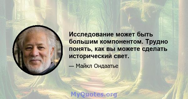 Исследование может быть большим компонентом. Трудно понять, как вы можете сделать исторический свет.