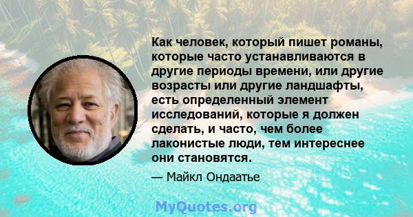 Как человек, который пишет романы, которые часто устанавливаются в другие периоды времени, или другие возрасты или другие ландшафты, есть определенный элемент исследований, которые я должен сделать, и часто, чем более