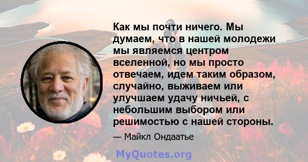 Как мы почти ничего. Мы думаем, что в нашей молодежи мы являемся центром вселенной, но мы просто отвечаем, идем таким образом, случайно, выживаем или улучшаем удачу ничьей, с небольшим выбором или решимостью с нашей