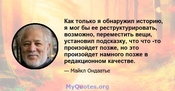 Как только я обнаружил историю, я мог бы ее реструктурировать, возможно, переместить вещи, установил подсказку, что что -то произойдет позже, но это произойдет намного позже в редакционном качестве.