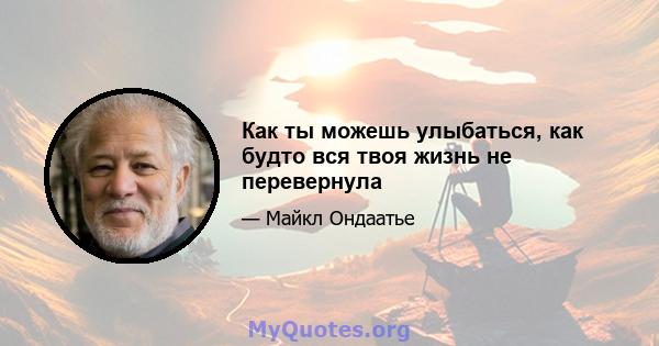 Как ты можешь улыбаться, как будто вся твоя жизнь не перевернула