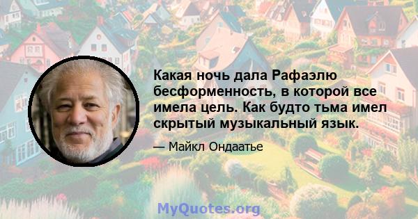 Какая ночь дала Рафаэлю бесформенность, в которой все имела цель. Как будто тьма имел скрытый музыкальный язык.