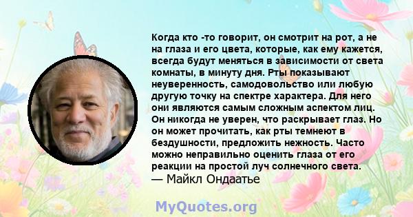 Когда кто -то говорит, он смотрит на рот, а не на глаза и его цвета, которые, как ему кажется, всегда будут меняться в зависимости от света комнаты, в минуту дня. Рты показывают неуверенность, самодовольство или любую