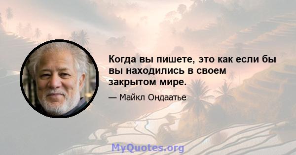 Когда вы пишете, это как если бы вы находились в своем закрытом мире.