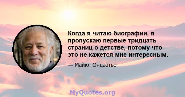 Когда я читаю биографии, я пропускаю первые тридцать страниц о детстве, потому что это не кажется мне интересным.