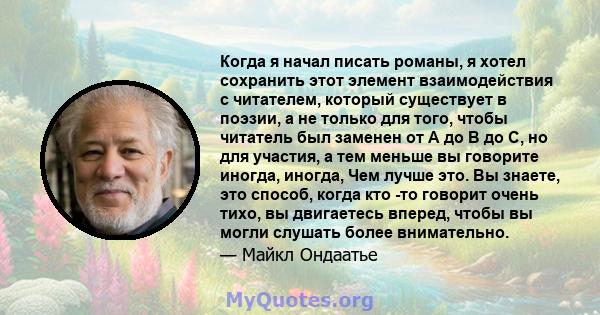 Когда я начал писать романы, я хотел сохранить этот элемент взаимодействия с читателем, который существует в поэзии, а не только для того, чтобы читатель был заменен от А до В до С, но для участия, а тем меньше вы