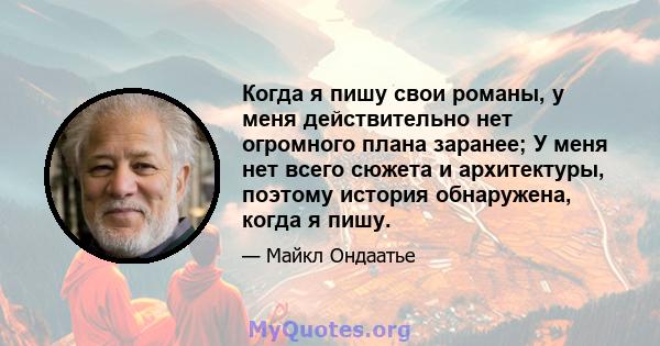 Когда я пишу свои романы, у меня действительно нет огромного плана заранее; У меня нет всего сюжета и архитектуры, поэтому история обнаружена, когда я пишу.