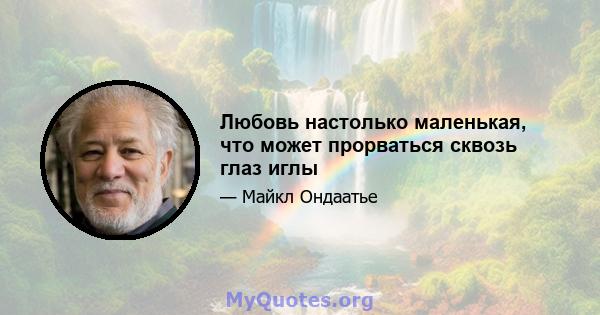 Любовь настолько маленькая, что может прорваться сквозь глаз иглы