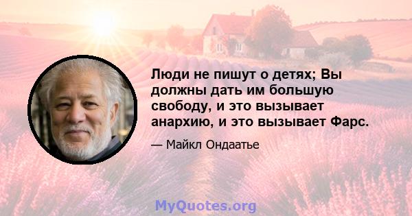 Люди не пишут о детях; Вы должны дать им большую свободу, и это вызывает анархию, и это вызывает Фарс.