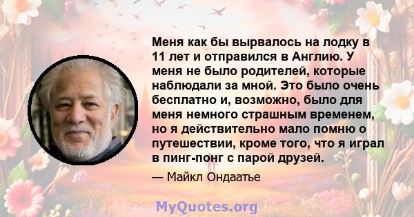 Меня как бы вырвалось на лодку в 11 лет и отправился в Англию. У меня не было родителей, которые наблюдали за мной. Это было очень бесплатно и, возможно, было для меня немного страшным временем, но я действительно мало