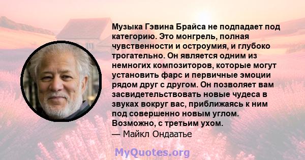 Музыка Гэвина Брайса не подпадает под категорию. Это монгрель, полная чувственности и остроумия, и глубоко трогательно. Он является одним из немногих композиторов, которые могут установить фарс и первичные эмоции рядом