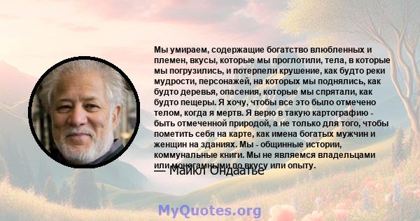 Мы умираем, содержащие богатство влюбленных и племен, вкусы, которые мы проглотили, тела, в которые мы погрузились, и потерпели крушение, как будто реки мудрости, персонажей, на которых мы поднялись, как будто деревья,