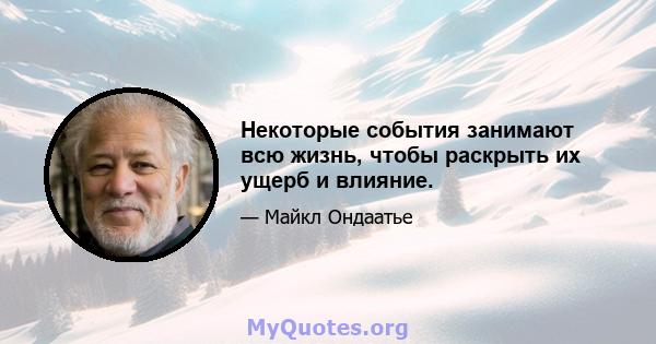 Некоторые события занимают всю жизнь, чтобы раскрыть их ущерб и влияние.