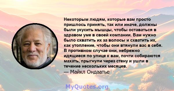 Некоторым людям, которые вам просто пришлось принять, так или иначе, должны были укусить мышцы, чтобы оставаться в здравом уме в своей компании. Вам нужно было схватить их за волосы и схватить их, как утопление, чтобы