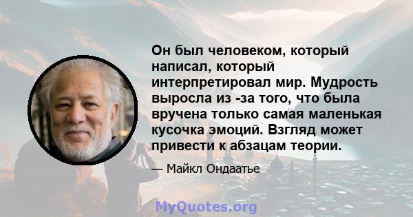 Он был человеком, который написал, который интерпретировал мир. Мудрость выросла из -за того, что была вручена только самая маленькая кусочка эмоций. Взгляд может привести к абзацам теории.